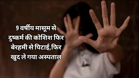 9 वर्षीय मासूम से दुष्कर्म की कोशिश फिर बेरहमी से पिटाई,फिर खुद ले गया अस्पताल